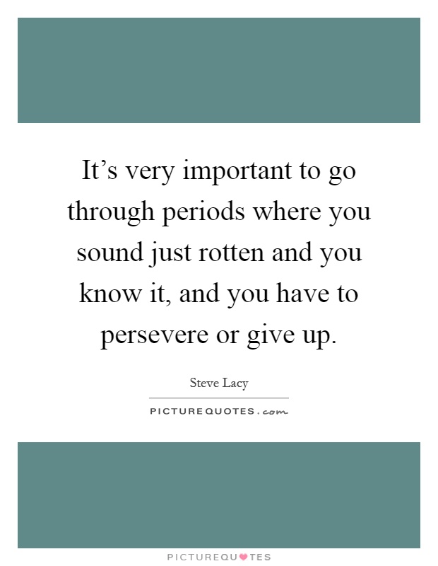 It's very important to go through periods where you sound just rotten and you know it, and you have to persevere or give up Picture Quote #1