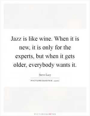 Jazz is like wine. When it is new, it is only for the experts, but when it gets older, everybody wants it Picture Quote #1