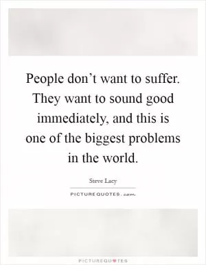 People don’t want to suffer. They want to sound good immediately, and this is one of the biggest problems in the world Picture Quote #1
