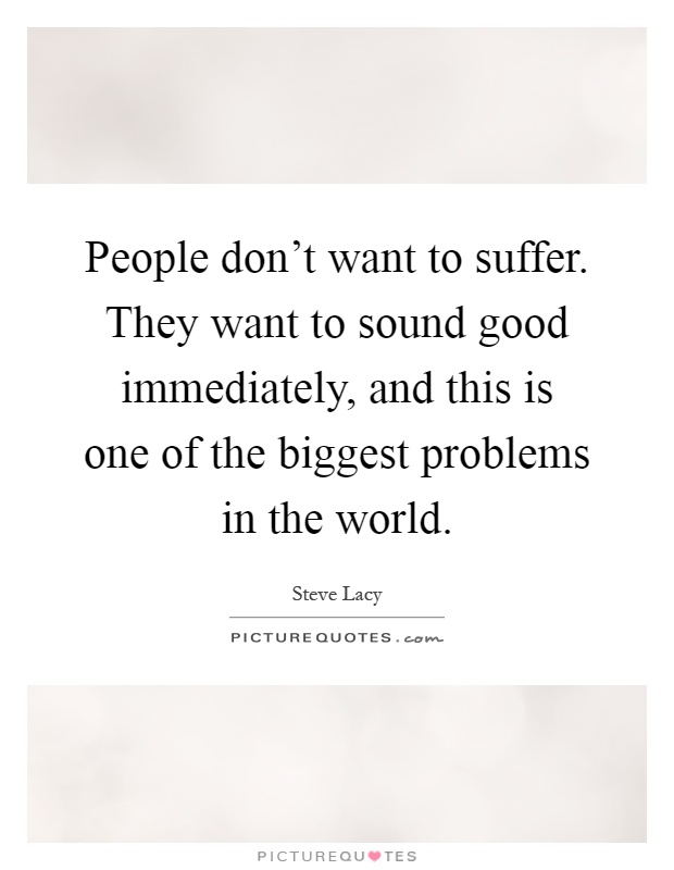 People don't want to suffer. They want to sound good immediately, and this is one of the biggest problems in the world Picture Quote #1
