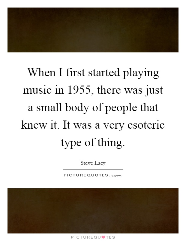 When I first started playing music in 1955, there was just a small body of people that knew it. It was a very esoteric type of thing Picture Quote #1