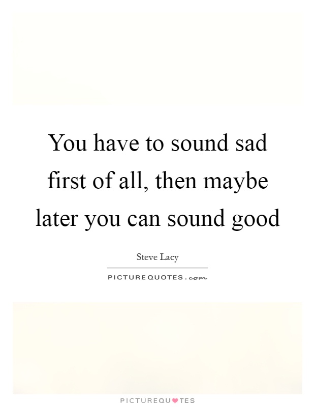 You have to sound sad first of all, then maybe later you can sound good Picture Quote #1