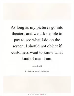 As long as my pictures go into theaters and we ask people to pay to see what I do on the screen, I should not object if customers want to know what kind of man I am Picture Quote #1