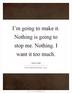 I’m going to make it. Nothing is going to stop me. Nothing. I want it too much Picture Quote #1