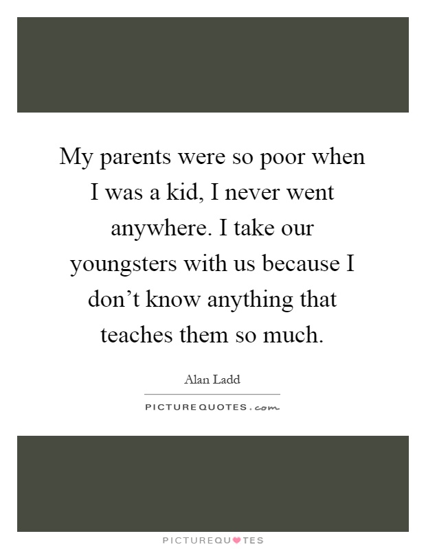 My parents were so poor when I was a kid, I never went anywhere. I take our youngsters with us because I don't know anything that teaches them so much Picture Quote #1