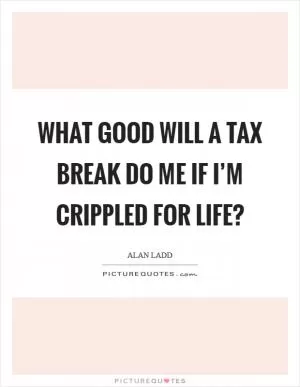 What good will a tax break do me if I’m crippled for life? Picture Quote #1