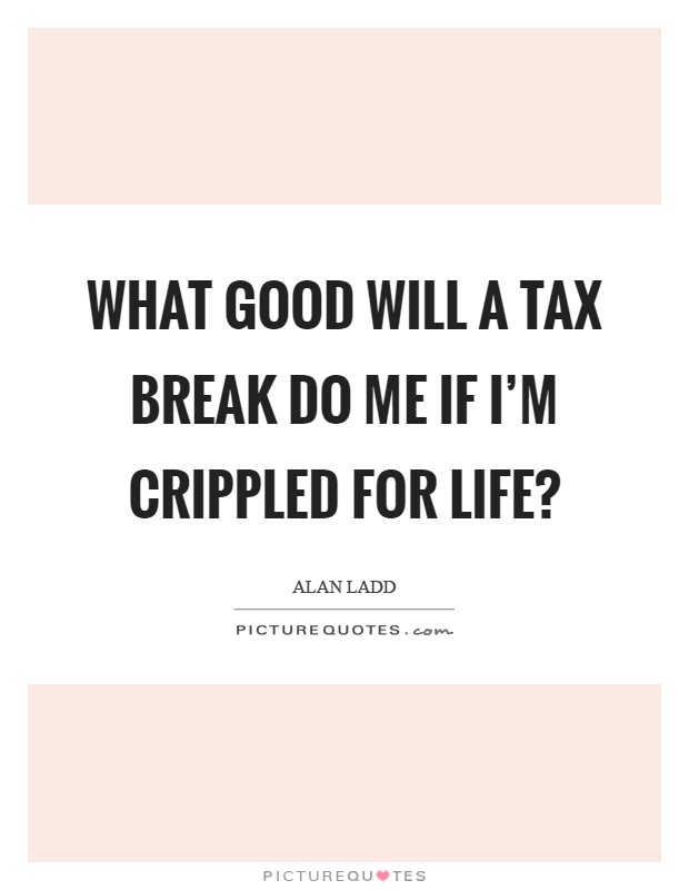 What good will a tax break do me if I'm crippled for life? Picture Quote #1