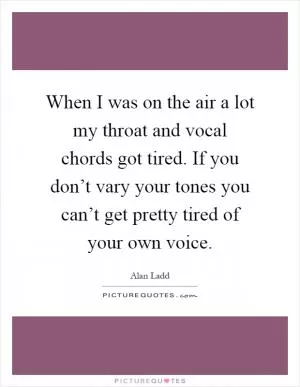 When I was on the air a lot my throat and vocal chords got tired. If you don’t vary your tones you can’t get pretty tired of your own voice Picture Quote #1