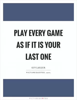 Play every game as if it is your last one Picture Quote #1