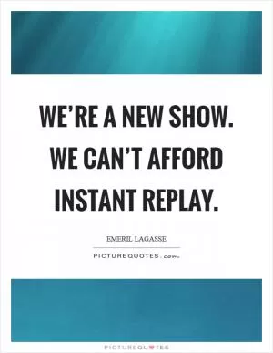 We’re a new show. We can’t afford instant replay Picture Quote #1