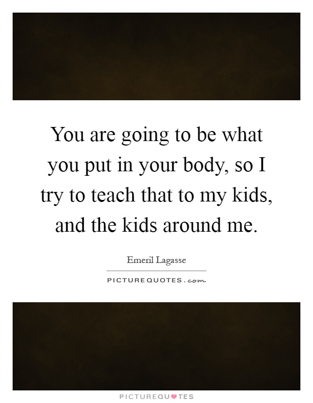 You are going to be what you put in your body, so I try to teach that to my kids, and the kids around me Picture Quote #1