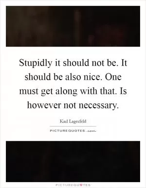 Stupidly it should not be. It should be also nice. One must get along with that. Is however not necessary Picture Quote #1