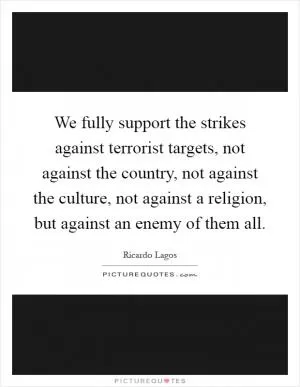 We fully support the strikes against terrorist targets, not against the country, not against the culture, not against a religion, but against an enemy of them all Picture Quote #1