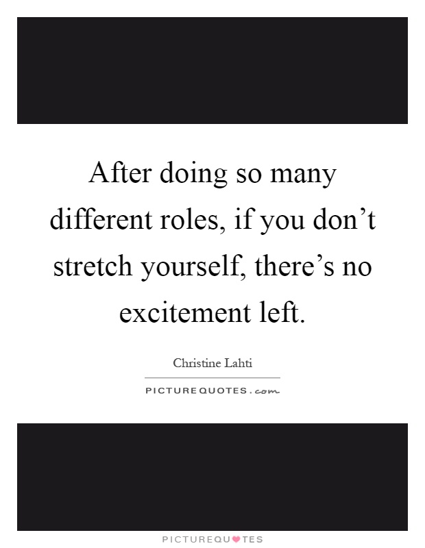 After doing so many different roles, if you don't stretch yourself, there's no excitement left Picture Quote #1