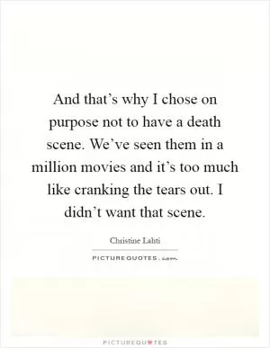 And that’s why I chose on purpose not to have a death scene. We’ve seen them in a million movies and it’s too much like cranking the tears out. I didn’t want that scene Picture Quote #1
