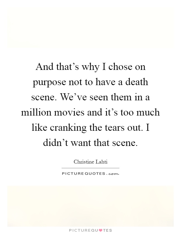 And that's why I chose on purpose not to have a death scene. We've seen them in a million movies and it's too much like cranking the tears out. I didn't want that scene Picture Quote #1