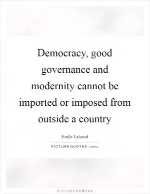 Democracy, good governance and modernity cannot be imported or imposed from outside a country Picture Quote #1
