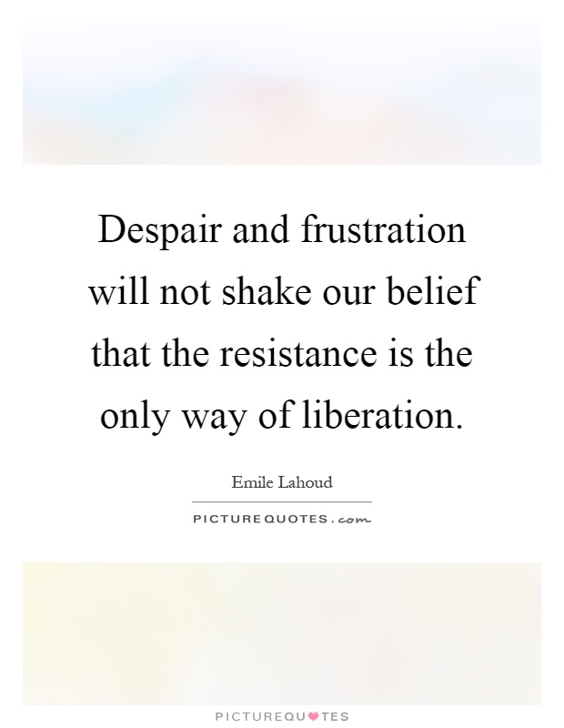 Despair and frustration will not shake our belief that the resistance is the only way of liberation Picture Quote #1