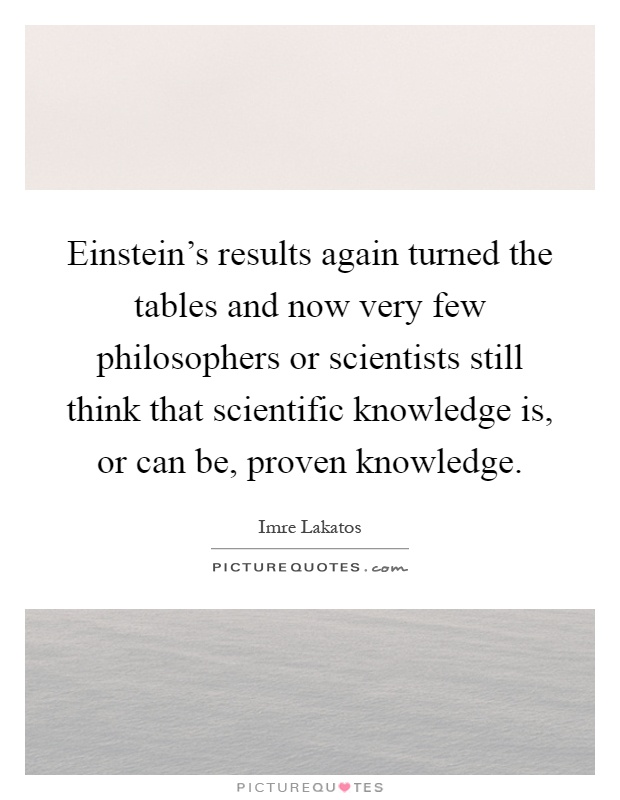 Einstein's results again turned the tables and now very few philosophers or scientists still think that scientific knowledge is, or can be, proven knowledge Picture Quote #1