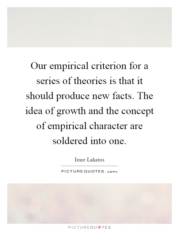 Our empirical criterion for a series of theories is that it should produce new facts. The idea of growth and the concept of empirical character are soldered into one Picture Quote #1