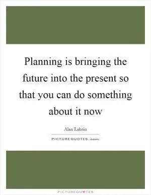Planning is bringing the future into the present so that you can do something about it now Picture Quote #1