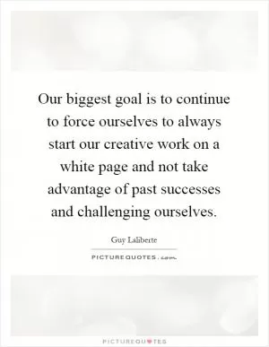 Our biggest goal is to continue to force ourselves to always start our creative work on a white page and not take advantage of past successes and challenging ourselves Picture Quote #1