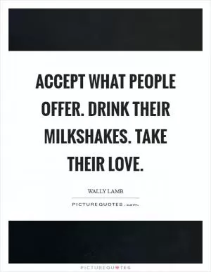 Accept what people offer. Drink their milkshakes. Take their love Picture Quote #1