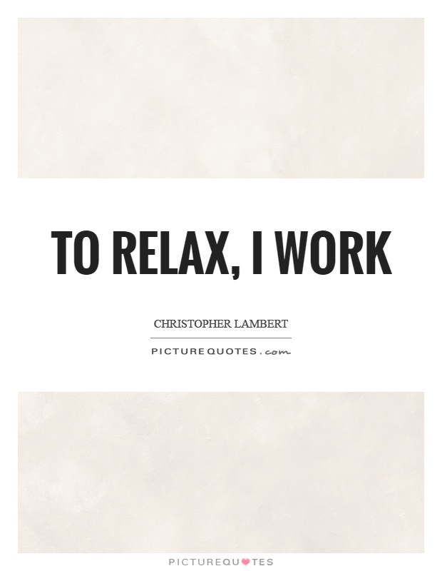 To relax, I work Picture Quote #1