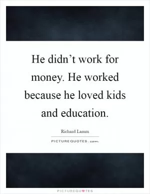 He didn’t work for money. He worked because he loved kids and education Picture Quote #1