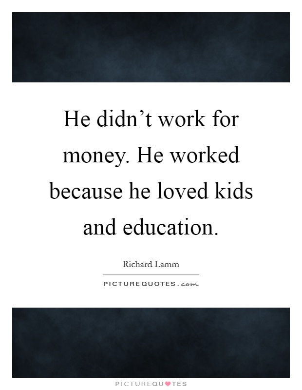 He didn't work for money. He worked because he loved kids and education Picture Quote #1