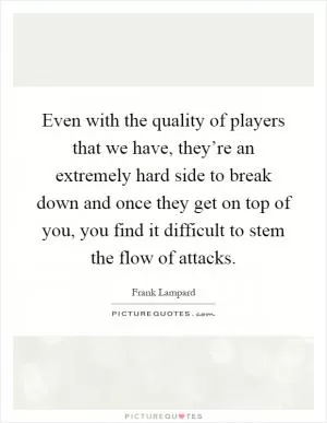 Even with the quality of players that we have, they’re an extremely hard side to break down and once they get on top of you, you find it difficult to stem the flow of attacks Picture Quote #1