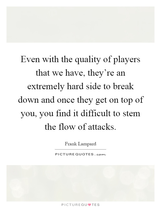 Even with the quality of players that we have, they're an extremely hard side to break down and once they get on top of you, you find it difficult to stem the flow of attacks Picture Quote #1