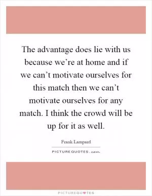 The advantage does lie with us because we’re at home and if we can’t motivate ourselves for this match then we can’t motivate ourselves for any match. I think the crowd will be up for it as well Picture Quote #1