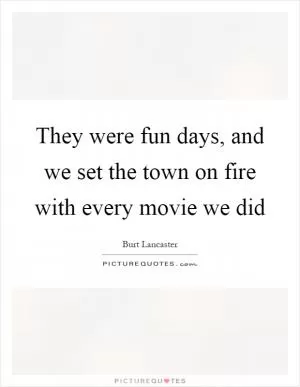 They were fun days, and we set the town on fire with every movie we did Picture Quote #1