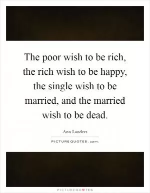 The poor wish to be rich, the rich wish to be happy, the single wish to be married, and the married wish to be dead Picture Quote #1