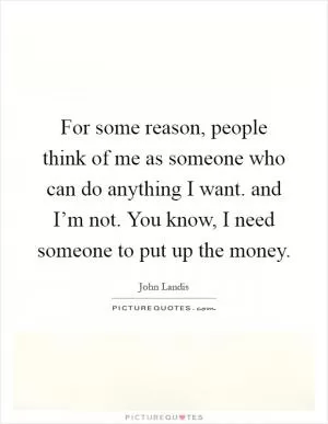 For some reason, people think of me as someone who can do anything I want. and I’m not. You know, I need someone to put up the money Picture Quote #1