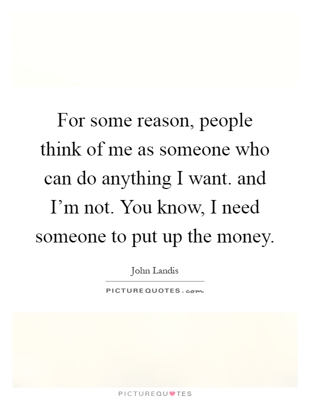 For some reason, people think of me as someone who can do anything I want. and I'm not. You know, I need someone to put up the money Picture Quote #1