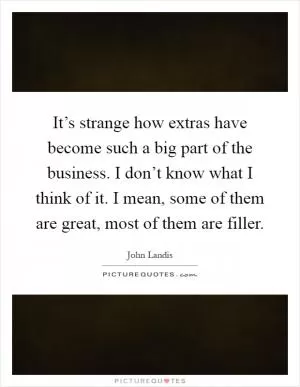 It’s strange how extras have become such a big part of the business. I don’t know what I think of it. I mean, some of them are great, most of them are filler Picture Quote #1