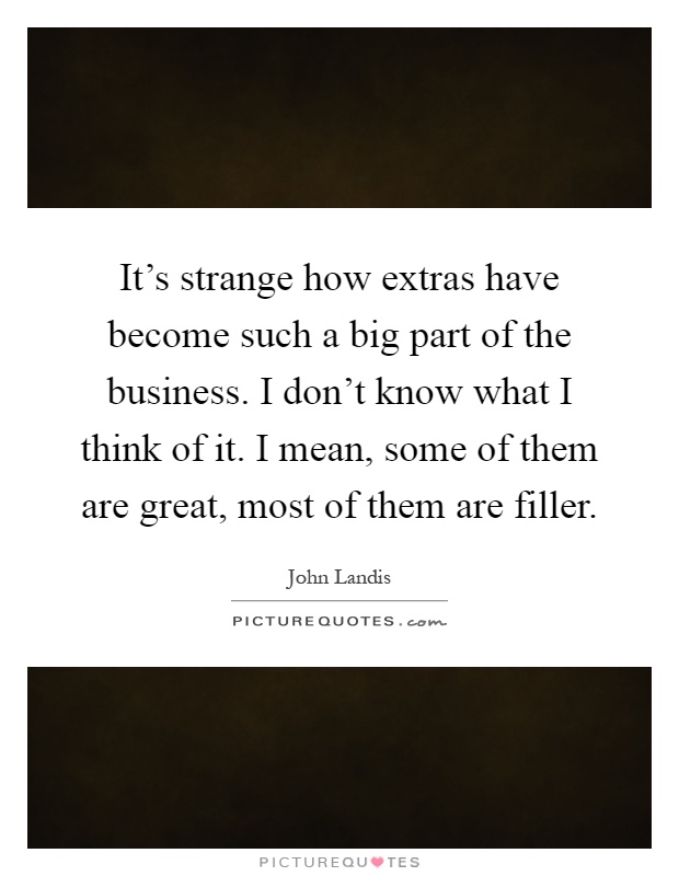 It's strange how extras have become such a big part of the business. I don't know what I think of it. I mean, some of them are great, most of them are filler Picture Quote #1