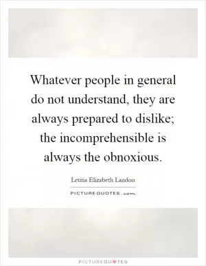 Whatever people in general do not understand, they are always prepared to dislike; the incomprehensible is always the obnoxious Picture Quote #1