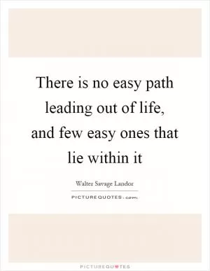 There is no easy path leading out of life, and few easy ones that lie within it Picture Quote #1