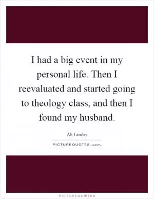 I had a big event in my personal life. Then I reevaluated and started going to theology class, and then I found my husband Picture Quote #1