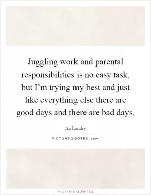 Juggling work and parental responsibilities is no easy task, but I’m trying my best and just like everything else there are good days and there are bad days Picture Quote #1