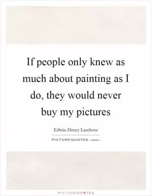 If people only knew as much about painting as I do, they would never buy my pictures Picture Quote #1