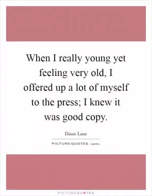 When I really young yet feeling very old, I offered up a lot of myself to the press; I knew it was good copy Picture Quote #1