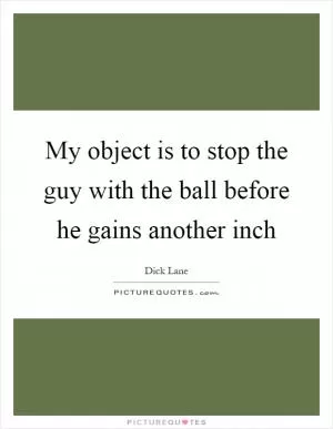 My object is to stop the guy with the ball before he gains another inch Picture Quote #1