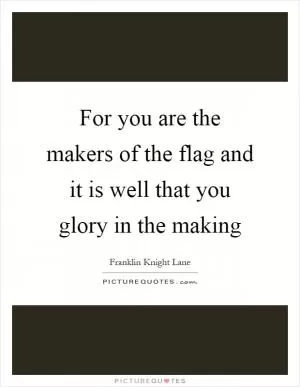 For you are the makers of the flag and it is well that you glory in the making Picture Quote #1