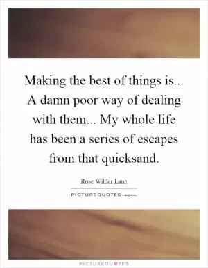 Making the best of things is... A damn poor way of dealing with them... My whole life has been a series of escapes from that quicksand Picture Quote #1