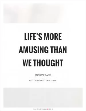 Life’s more amusing than we thought Picture Quote #1