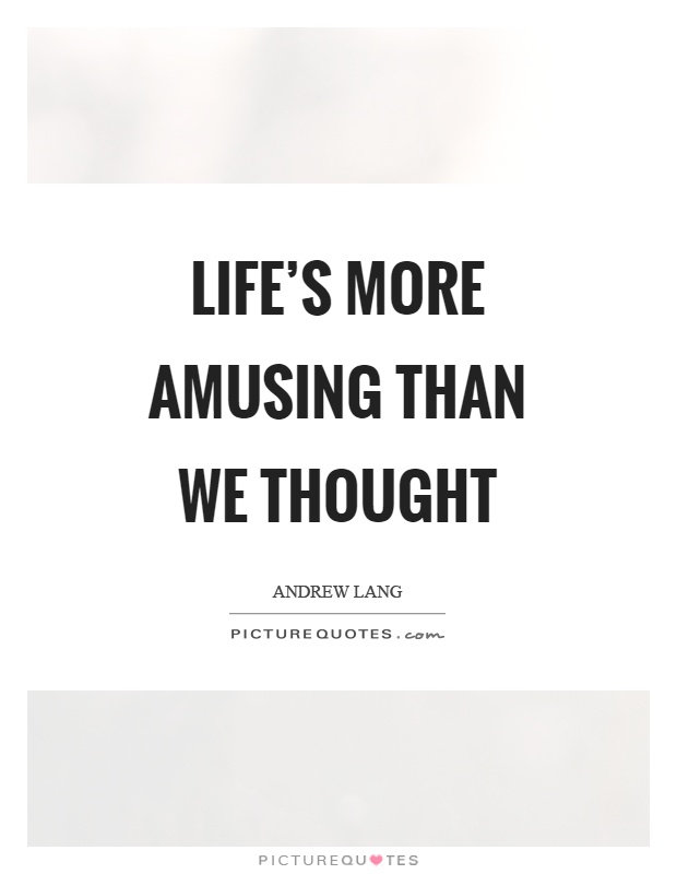 Life's more amusing than we thought Picture Quote #1